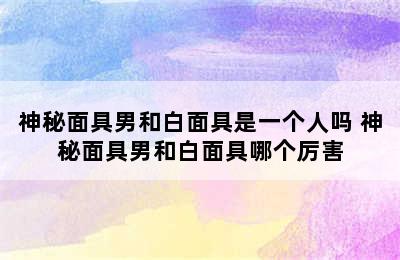 神秘面具男和白面具是一个人吗 神秘面具男和白面具哪个厉害